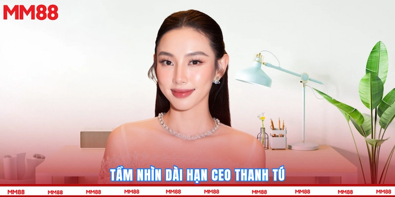 Tầm nhìn dài hạn CEO Thanh Tú